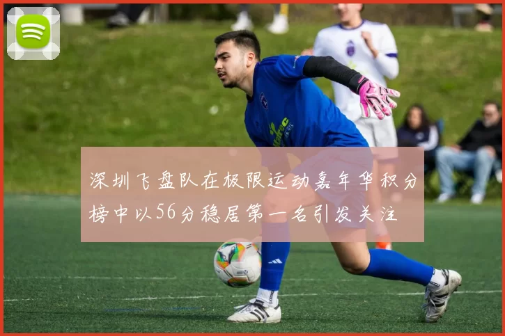 深圳飞盘队在极限运动嘉年华积分榜中以56分稳居第一名引发关注