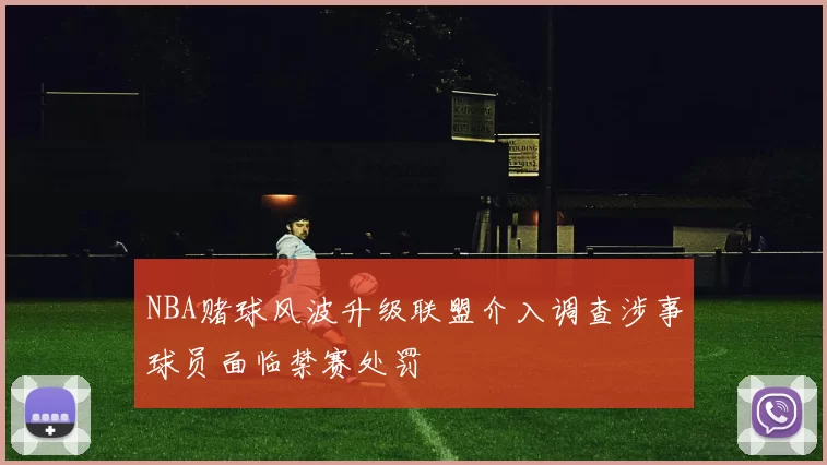 NBA赌球风波升级联盟介入调查涉事球员面临禁赛处罚