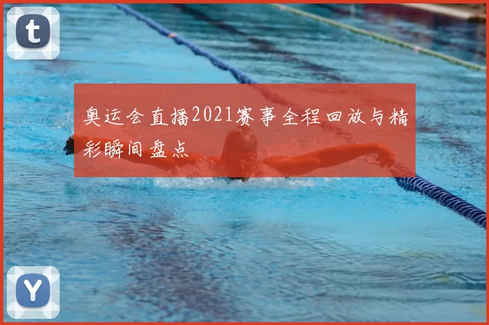 奥运会直播2021赛事全程回放与精彩瞬间盘点
