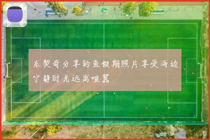 东契奇分享钓鱼假期照片享受海边宁静时光远离喧嚣