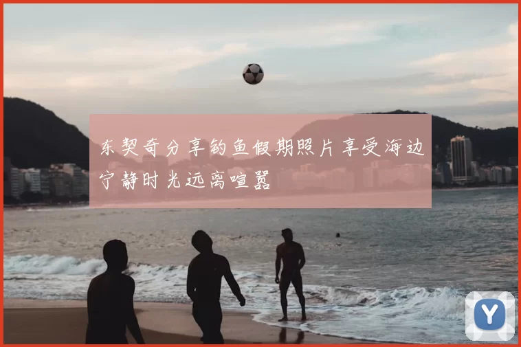 东契奇分享钓鱼假期照片享受海边宁静时光远离喧嚣
