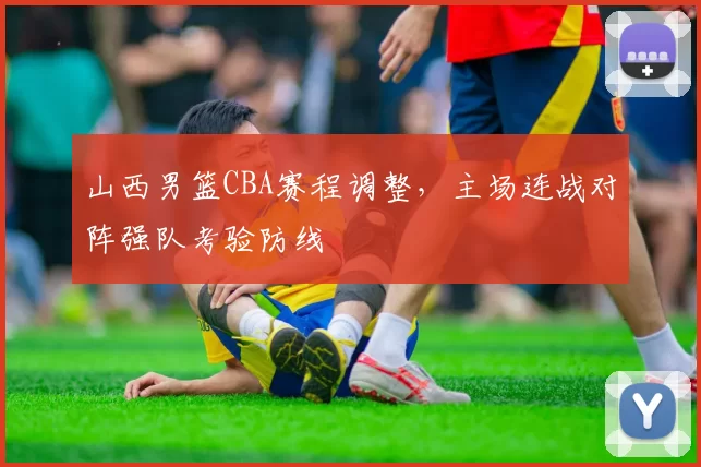 山西男篮CBA赛程调整，主场连战对阵强队考验防线