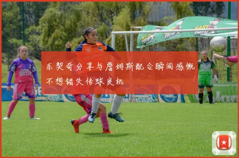 东契奇分享与詹姆斯配合瞬间感慨不想错失传球良机