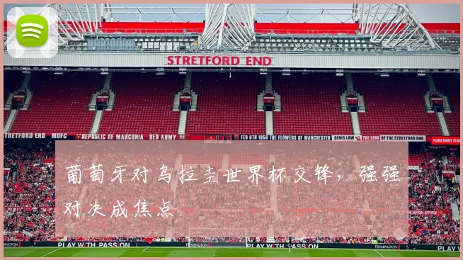 葡萄牙对乌拉圭世界杯交锋，强强对决成焦点