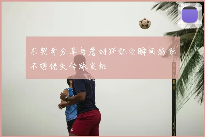 东契奇分享与詹姆斯配合瞬间感慨不想错失传球良机
